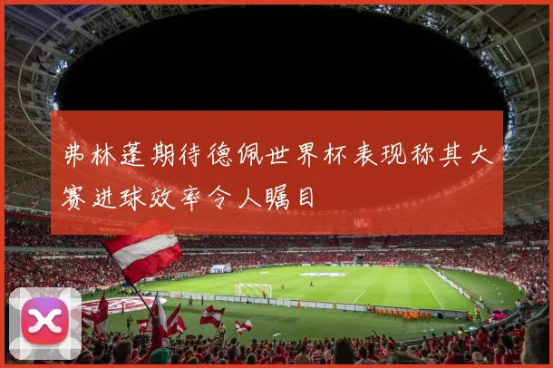 弗林蓬期待德佩世界杯表现称其大赛进球效率令人瞩目