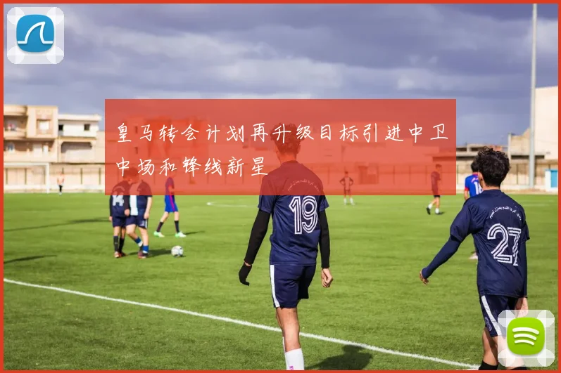 皇马转会计划再升级目标引进中卫中场和锋线新星