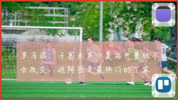 罗马诺：卡塞米罗今夏离开曼联不会改变，迈阿密是最热门的下家