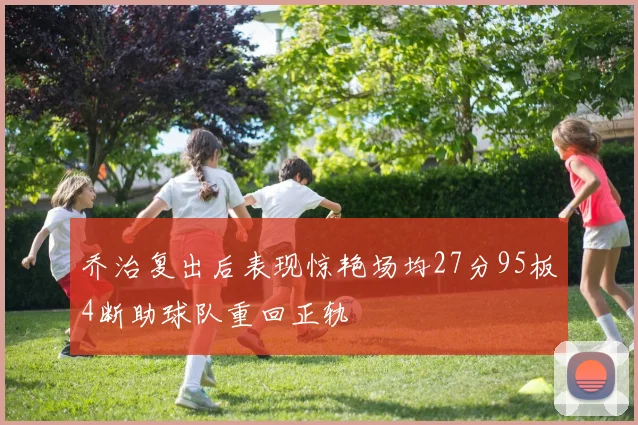 乔治复出后表现惊艳场均27分95板4断助球队重回正轨