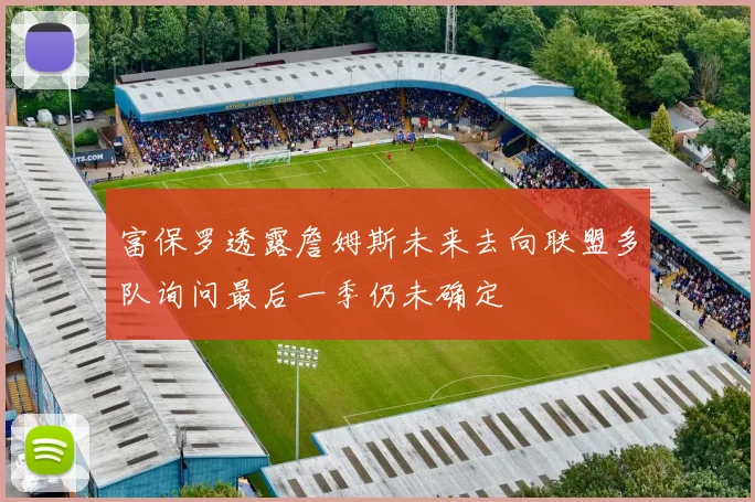 富保罗透露詹姆斯未来去向联盟多队询问最后一季仍未确定