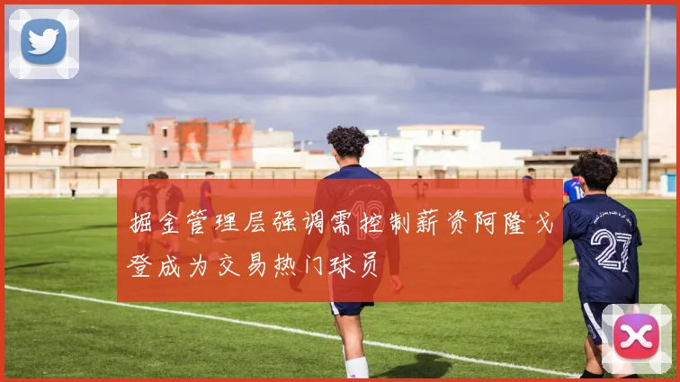 掘金管理层强调需控制薪资阿隆戈登成为交易热门球员