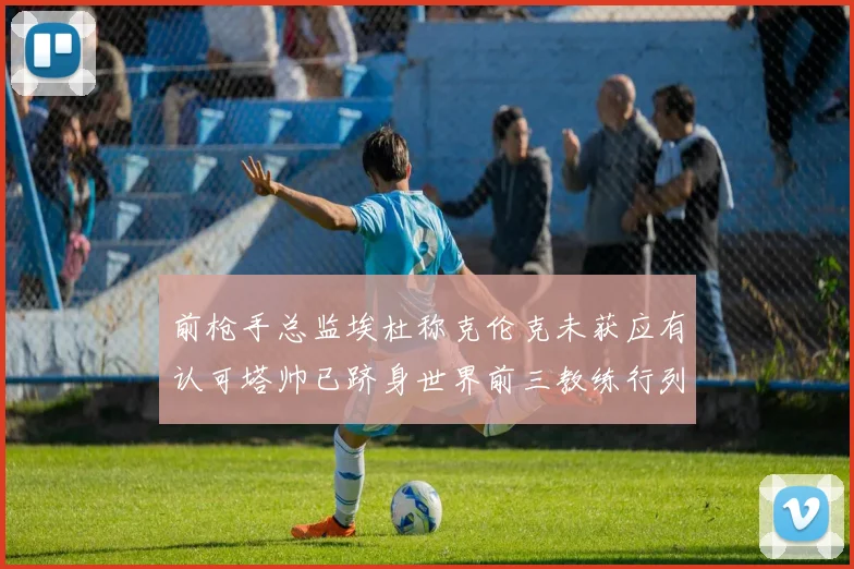 前枪手总监埃杜称克伦克未获应有认可塔帅已跻身世界前三教练行列