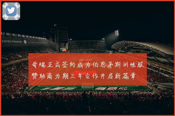奇瑞正式签约成为伯恩茅斯训练服赞助商为期三年合作开启新篇章