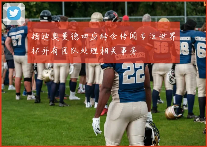扬迪奥曼德回应转会传闻专注世界杯并有团队处理相关事务