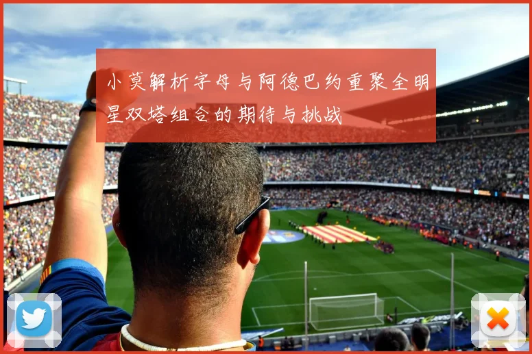 小莫解析字母与阿德巴约重聚全明星双塔组合的期待与挑战