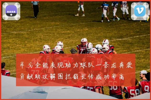 辛戈全能表现助力球队一条龙奔袭贡献助攻解围拦截长传成功率高