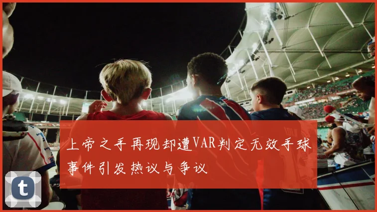 上帝之手再现却遭VAR判定无效手球事件引发热议与争议