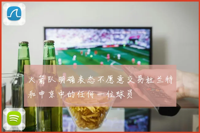 火箭队明确表态不愿意交易杜兰特和申京中的任何一位球员
