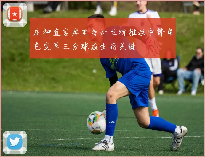 庄神直言库里与杜兰特推动中锋角色变革三分球成生存关键