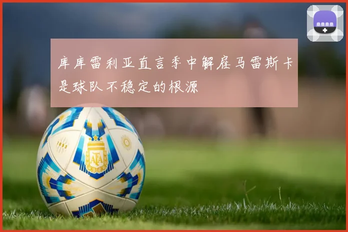 库库雷利亚直言季中解雇马雷斯卡是球队不稳定的根源