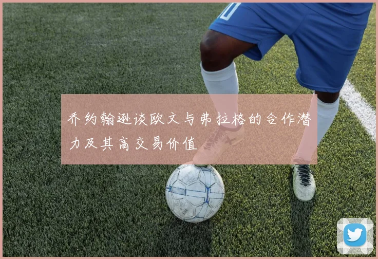 乔约翰逊谈欧文与弗拉格的合作潜力及其高交易价值