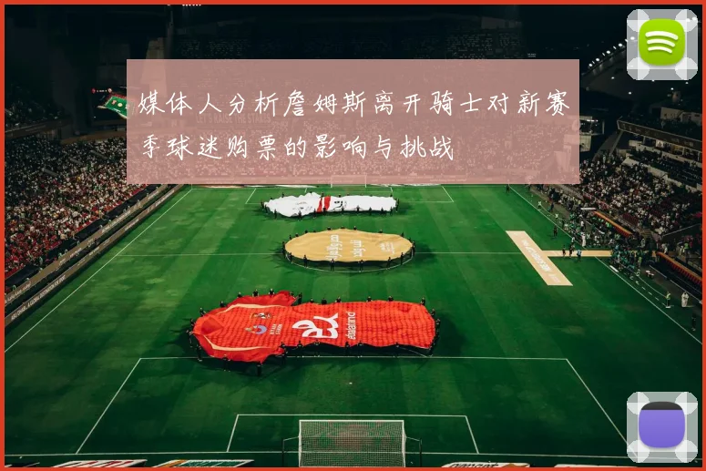 媒体人分析詹姆斯离开骑士对新赛季球迷购票的影响与挑战