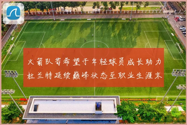 火箭队寄希望于年轻球员成长助力杜兰特延续巅峰状态至职业生涯末期