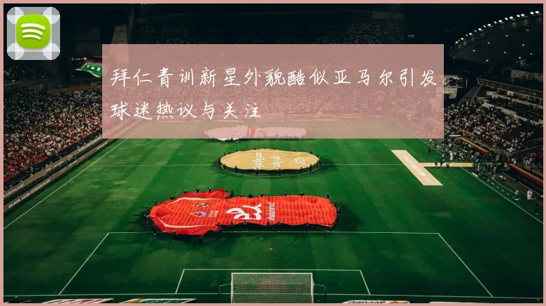 拜仁青训新星外貌酷似亚马尔引发球迷热议与关注