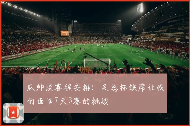 瓜帅谈赛程安排：足总杯缺席让我们面临7天3赛的挑战