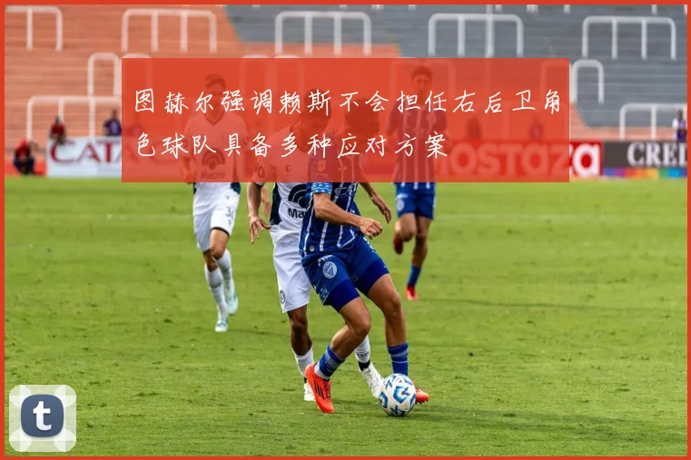 图赫尔强调赖斯不会担任右后卫角色球队具备多种应对方案