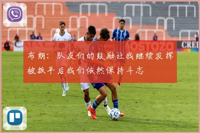 布朗：队友们的鼓励让我继续发挥被扳平后我们依然保持斗志