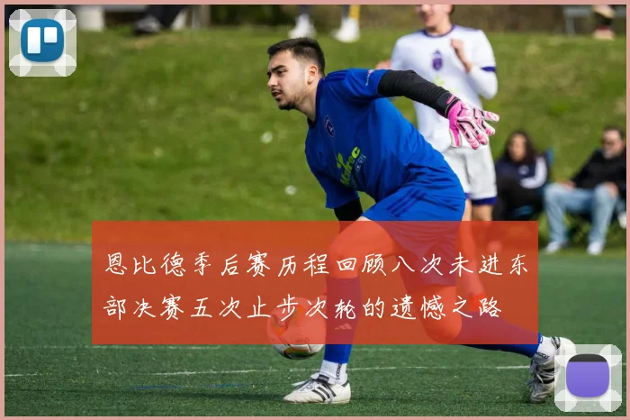 恩比德季后赛历程回顾八次未进东部决赛五次止步次轮的遗憾之路