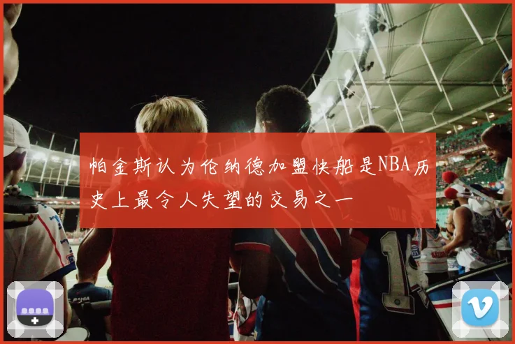 帕金斯认为伦纳德加盟快船是NBA历史上最令人失望的交易之一