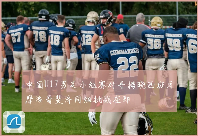 中国U17男足小组赛对手揭晓西班牙摩洛哥斐济同组挑战在即