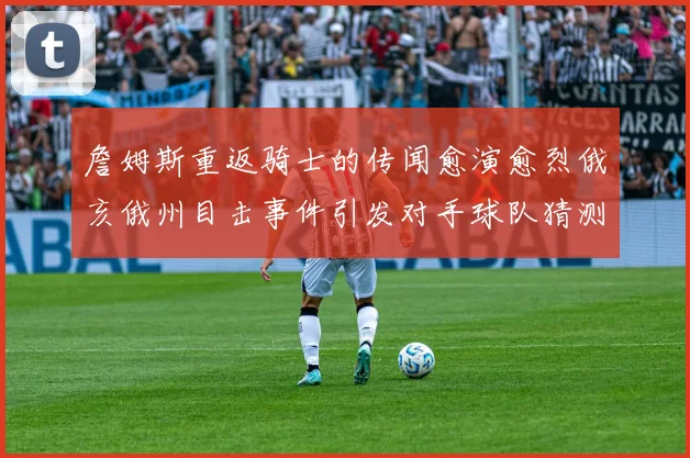 詹姆斯重返骑士的传闻愈演愈烈俄亥俄州目击事件引发对手球队猜测