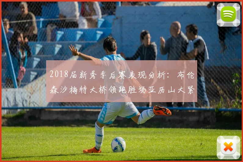 2018届新秀季后赛表现分析：布伦森沙梅特大桥领跑胜场亚历山大紧随其后