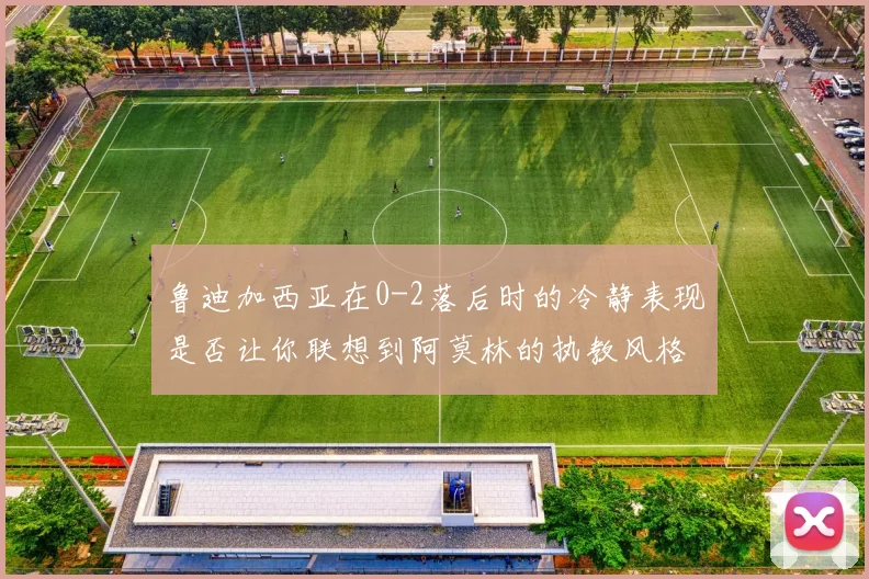 鲁迪加西亚在0-2落后时的冷静表现是否让你联想到阿莫林的执教风格