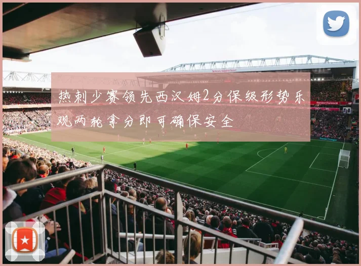 热刺少赛领先西汉姆2分保级形势乐观两轮拿分即可确保安全