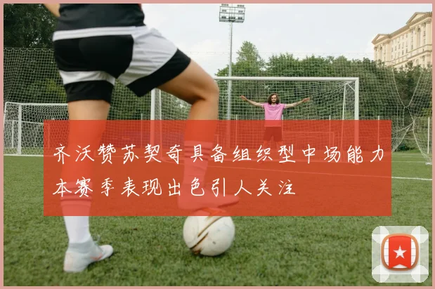 齐沃赞苏契奇具备组织型中场能力本赛季表现出色引人关注