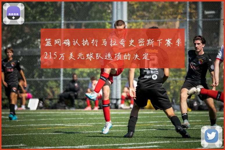 篮网确认执行马拉奇史密斯下赛季215万美元球队选项的决定