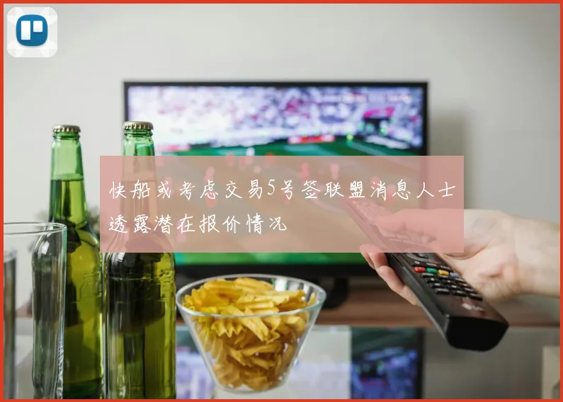 快船或考虑交易5号签联盟消息人士透露潜在报价情况