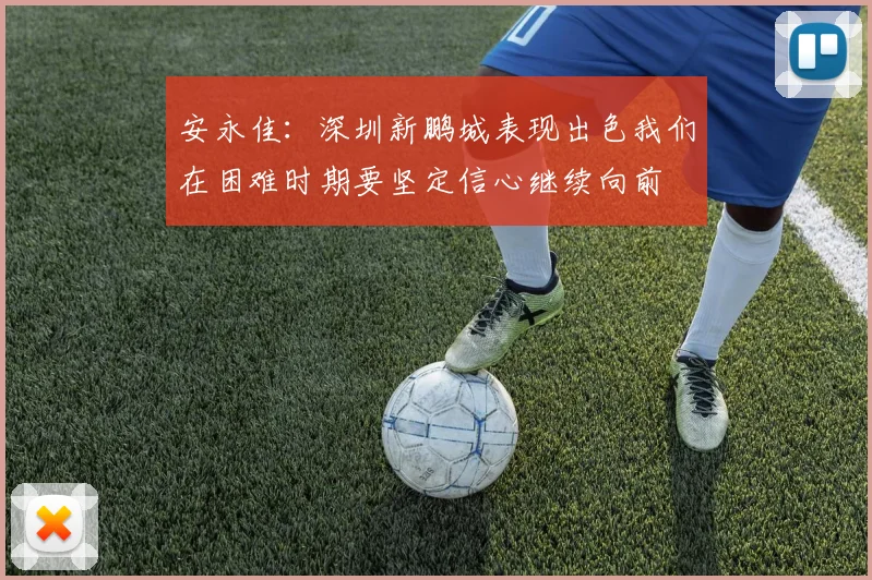 安永佳：深圳新鹏城表现出色我们在困难时期要坚定信心继续向前