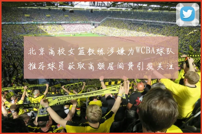 北京高校女篮教练涉嫌为WCBA球队推荐球员获取高额居间费引发关注