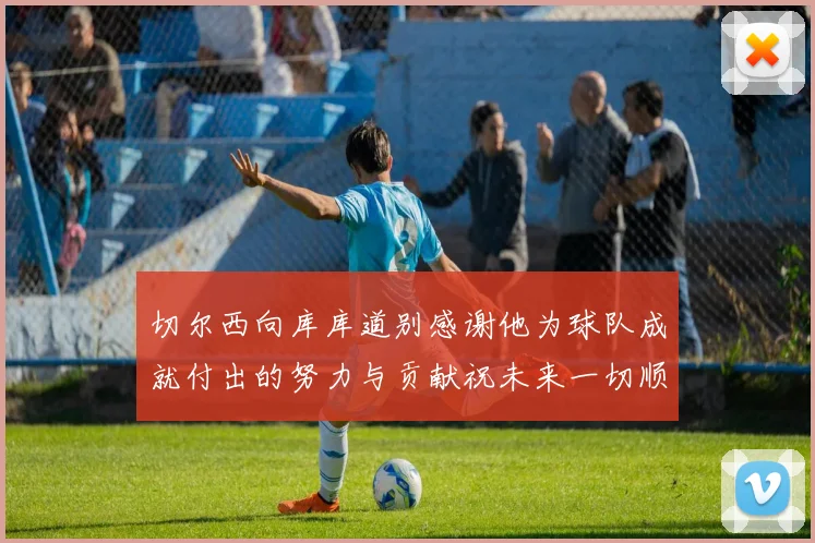 切尔西向库库道别感谢他为球队成就付出的努力与贡献祝未来一切顺利
