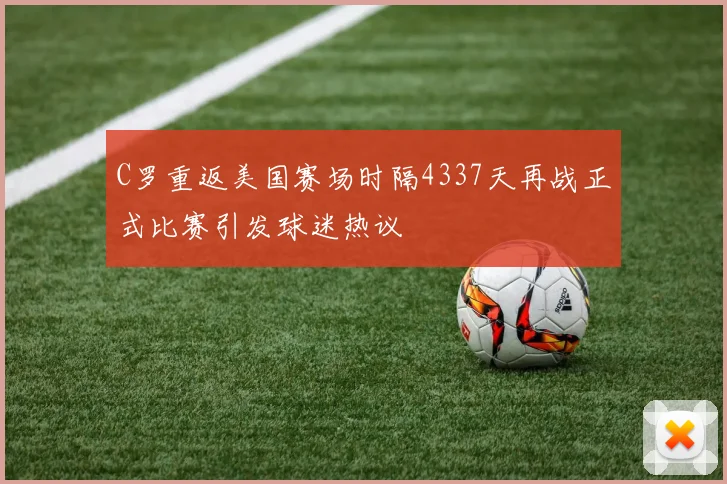 C罗重返美国赛场时隔4337天再战正式比赛引发球迷热议