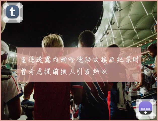 基德透露内姆哈德助攻接近纪录时曾考虑提前换人引发热议
